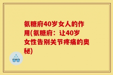 氨糖府40岁女人的作用(氨糖府：让40岁女性告别关节疼痛的奥秘)