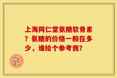 上海同仁堂氨糖软骨素？氨糖的价格一般在多少，谁给个参考我？