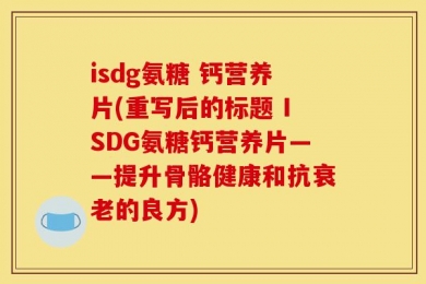isdg氨糖 钙营养片(重写后的标题 ISDG氨糖钙营养片——提升骨骼健康和抗衰老的良方)