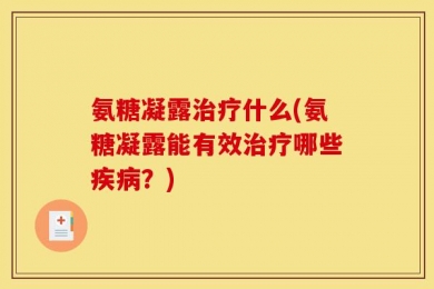氨糖凝露治疗什么(氨糖凝露能有效治疗哪些疾病？)