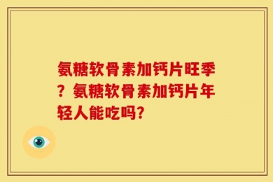 氨糖软骨素加钙片旺季？氨糖软骨素加钙片年轻人能吃吗？
