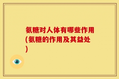 氨糖对人体有哪些作用(氨糖的作用及其益处)