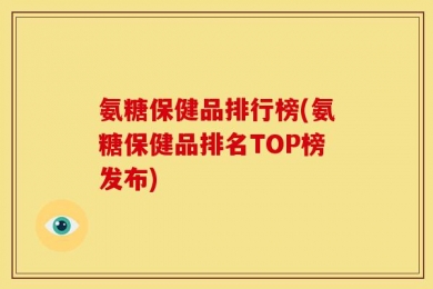 氨糖保健品排行榜(氨糖保健品排名TOP榜发布)