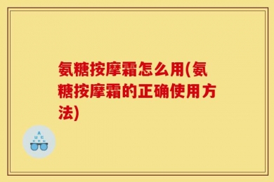 氨糖按摩霜怎么用(氨糖按摩霜的正确使用方法)