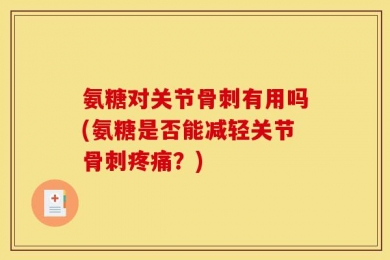 氨糖对关节骨刺有用吗(氨糖是否能减轻关节骨刺疼痛？)