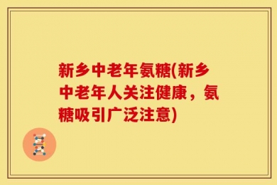 新乡中老年氨糖(新乡中老年人关注健康，氨糖吸引广泛注意)