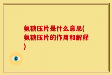 氨糖压片是什么意思(氨糖压片的作用和解释)