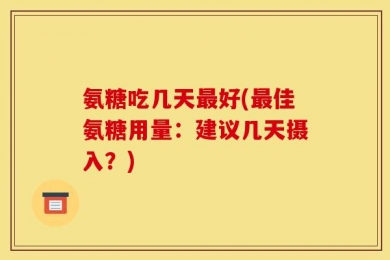 氨糖吃几天最好(最佳氨糖用量：建议几天摄入？)