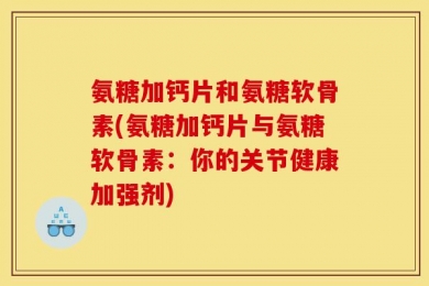 氨糖加钙片和氨糖软骨素(氨糖加钙片与氨糖软骨素：你的关节健康加强剂)