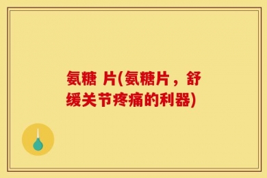 氨糖 片(氨糖片，舒缓关节疼痛的利器)