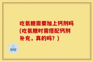 吃氨糖需要加上钙剂吗(吃氨糖时需搭配钙剂补充，真的吗？)