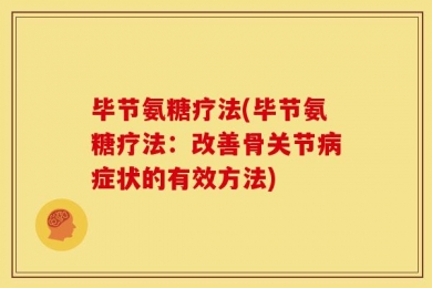 毕节氨糖疗法(毕节氨糖疗法：改善骨关节病症状的有效方法)
