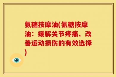 氨糖按摩油(氨糖按摩油：缓解关节疼痛、改善运动损伤的有效选择)