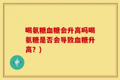 喝氨糖血糖会升高吗喝氨糖是否会导致血糖升高？)