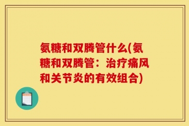 氨糖和双腾管什么(氨糖和双腾管：治疗痛风和关节炎的有效组合)