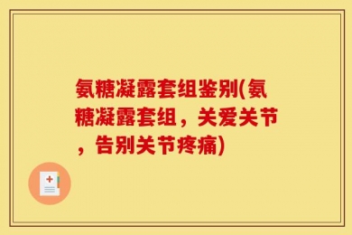 氨糖凝露套组鉴别(氨糖凝露套组，关爱关节，告别关节疼痛)