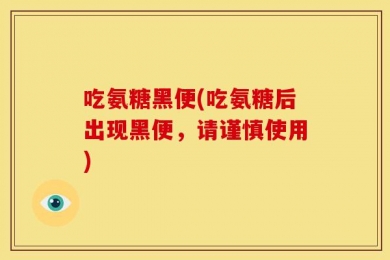 吃氨糖黑便(吃氨糖后出现黑便，请谨慎使用)