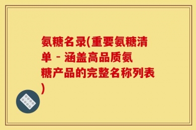 氨糖名录(重要氨糖清单 - 涵盖高品质氨糖产品的完整名称列表)