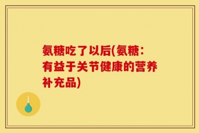 氨糖吃了以后(氨糖：有益于关节健康的营养补充品)