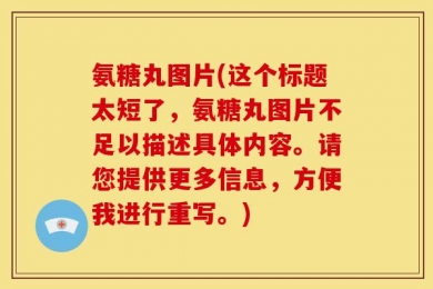 氨糖丸图片(这个标题太短了，氨糖丸图片不足以描述具体内容。请您提供更多信息，方便我进行重写。)