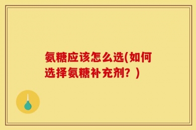 氨糖应该怎么选(如何选择氨糖补充剂？)
