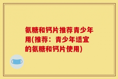 氨糖和钙片推荐青少年用(推荐：青少年适宜的氨糖和钙片使用)