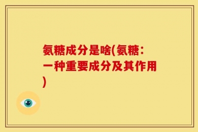 氨糖成分是啥(氨糖：一种重要成分及其作用)