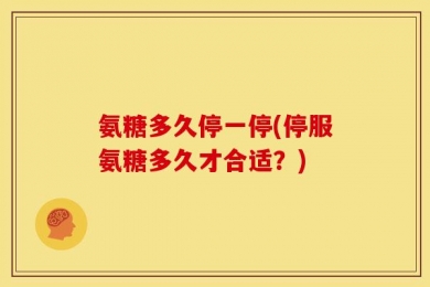氨糖多久停一停(停服氨糖多久才合适？)