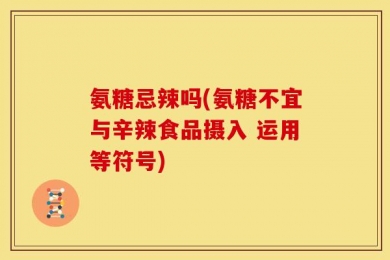 氨糖忌辣吗(氨糖不宜与辛辣食品摄入 运用等符号)