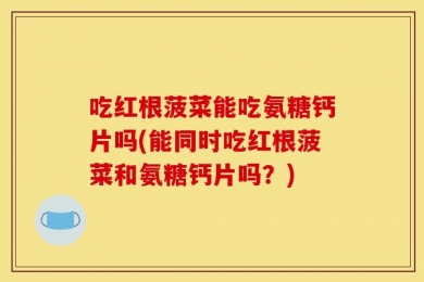 吃红根菠菜能吃氨糖钙片吗(能同时吃红根菠菜和氨糖钙片吗？)