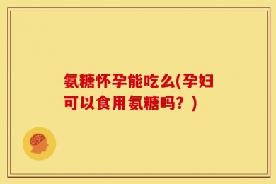 氨糖怀孕能吃么(孕妇可以食用氨糖吗？)