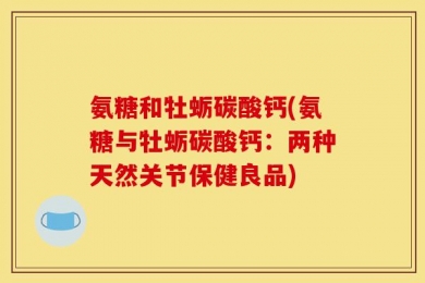 氨糖和牡蛎碳酸钙(氨糖与牡蛎碳酸钙：两种天然关节保健良品)
