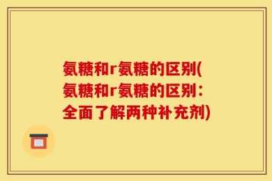 氨糖和r氨糖的区别(氨糖和r氨糖的区别：全面了解两种补充剂)
