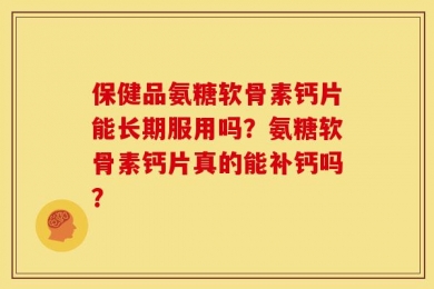 保健品氨糖软骨素钙片能长期服用吗？氨糖软骨素钙片真的能补钙吗？
