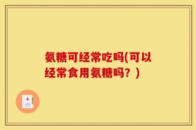 氨糖可经常吃吗(可以经常食用氨糖吗？)