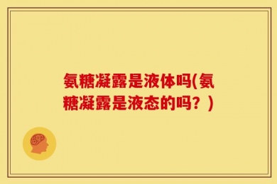 氨糖凝露是液体吗(氨糖凝露是液态的吗？)