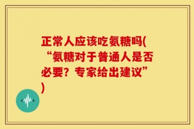 正常人应该吃氨糖吗(“氨糖对于普通人是否必要？专家给出建议”)