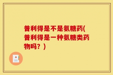 普利得是不是氨糖药(普利得是一种氨糖类药物吗？)