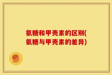 氨糖和甲壳素的区别(氨糖与甲壳素的差异)