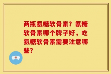 两瓶氨糖软骨素？氨糖软骨素哪个牌子好，吃氨糖软骨素需要注意哪些？