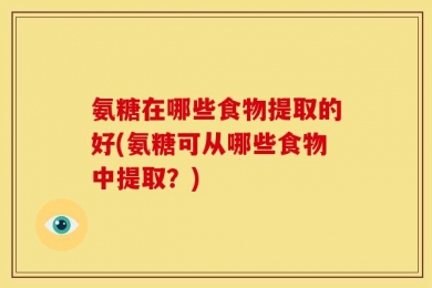 氨糖在哪些食物提取的好(氨糖可从哪些食物中提取？)