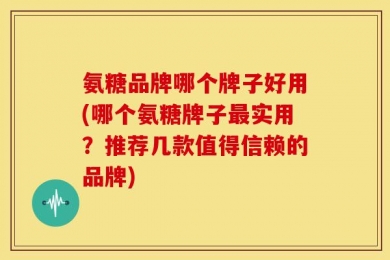 氨糖品牌哪个牌子好用(哪个氨糖牌子最实用？推荐几款值得信赖的品牌)