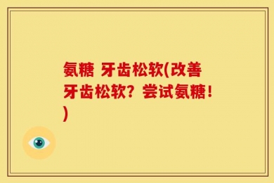 氨糖 牙齿松软(改善牙齿松软？尝试氨糖！)