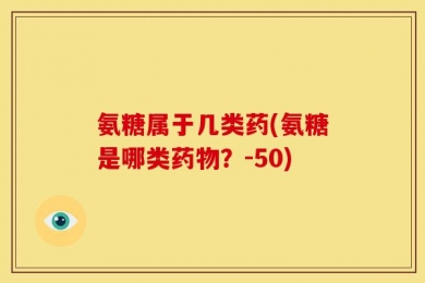 氨糖属于几类药(氨糖是哪类药物？-50)