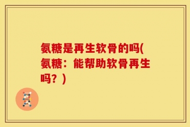 氨糖是再生软骨的吗(氨糖：能帮助软骨再生吗？)
