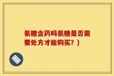 氨糖含药吗氨糖是否需要处方才能购买？)