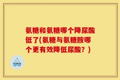 氨糖和氨糖哪个降尿酸低了(氨糖与氨糖胺哪个更有效降低尿酸？)