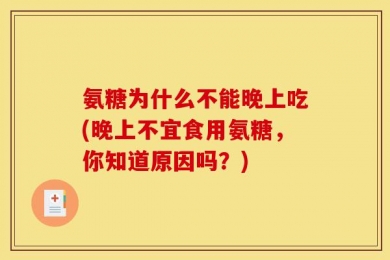 氨糖为什么不能晚上吃(晚上不宜食用氨糖，你知道原因吗？)