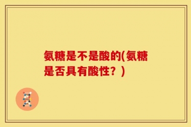 氨糖是不是酸的(氨糖是否具有酸性？)