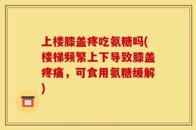 上楼膝盖疼吃氨糖吗(楼梯频繁上下导致膝盖疼痛，可食用氨糖缓解)